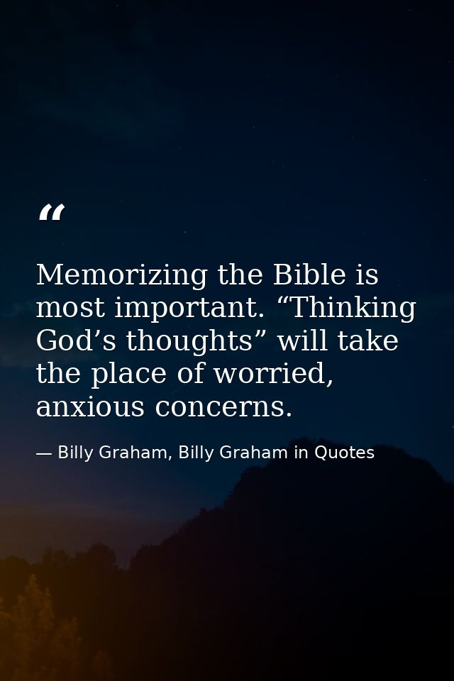 Memorizing the Bible is most important. “Thinking God’s thoughts” will take the place of worried, anxious concerns. — Billy Graham, Billy Graham in Quotes