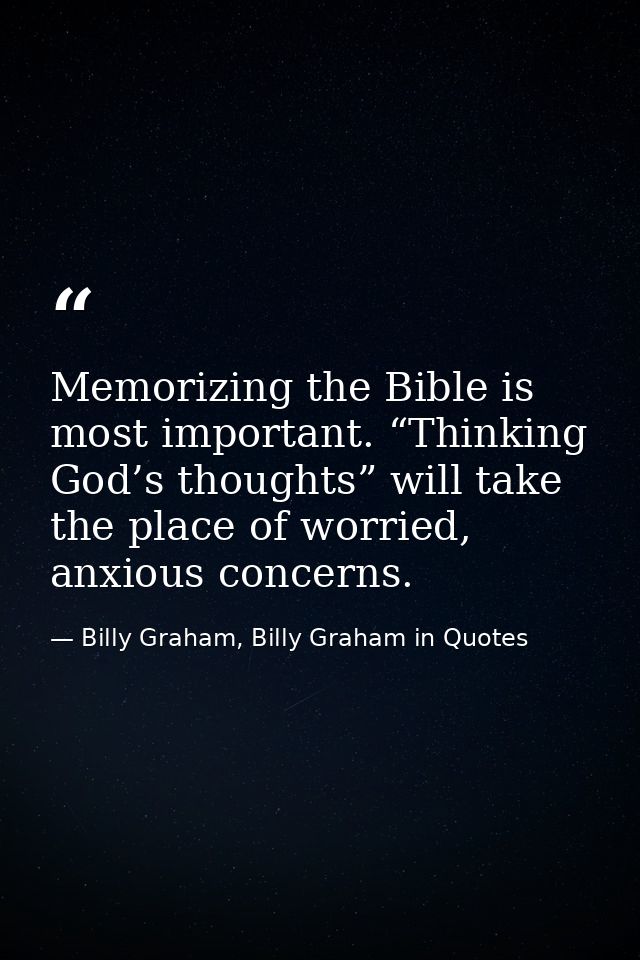 Memorizing the Bible is most important. “Thinking God’s thoughts” will take the place of worried, anxious concerns. — Billy Graham, Billy Graham in Quotes