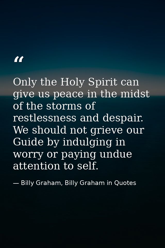 Only the Holy Spirit can give us peace in the midst of the storms of restlessness and despair. We should not grieve our  — Billy Graham, Billy Graham in Quotes