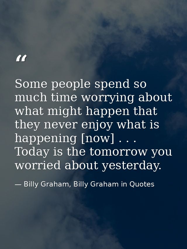 Some people spend so much time worrying about what might happen that they never enjoy what is happening [now] . . . Toda — Billy Graham, Billy Graham in Quotes