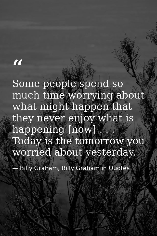 Some people spend so much time worrying about what might happen that they never enjoy what is happening [now] . . . Toda — Billy Graham, Billy Graham in Quotes