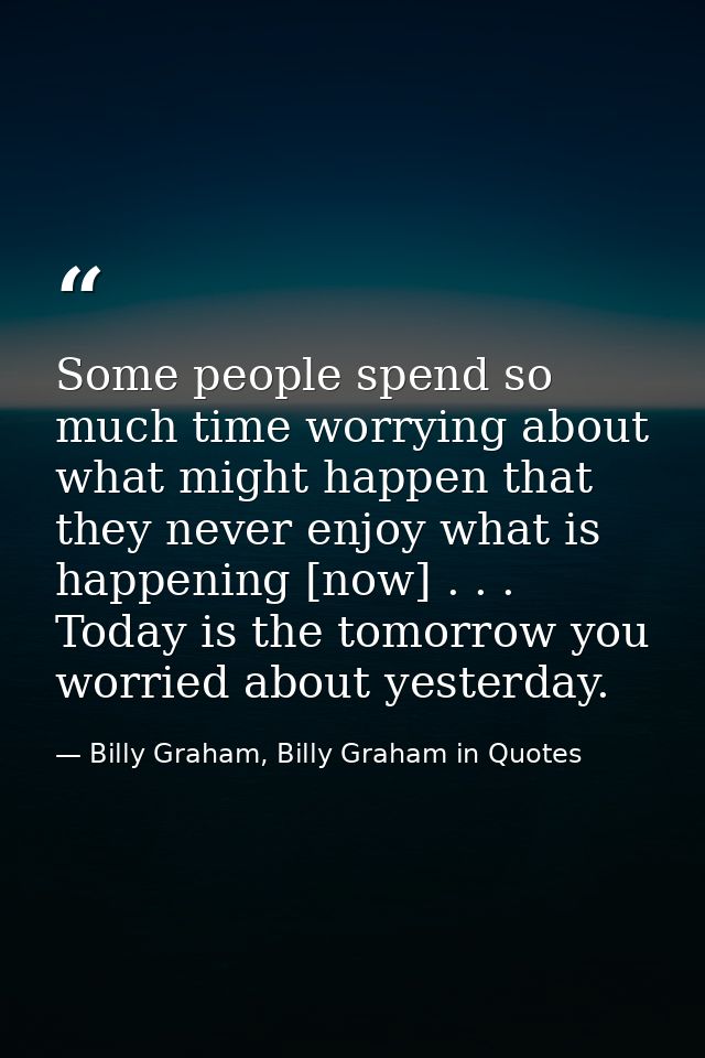 Some people spend so much time worrying about what might happen that they never enjoy what is happening [now] . . . Toda — Billy Graham, Billy Graham in Quotes