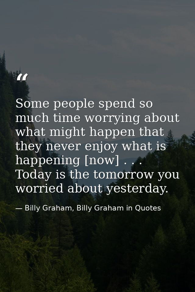 Some people spend so much time worrying about what might happen that they never enjoy what is happening [now] . . . Toda — Billy Graham, Billy Graham in Quotes