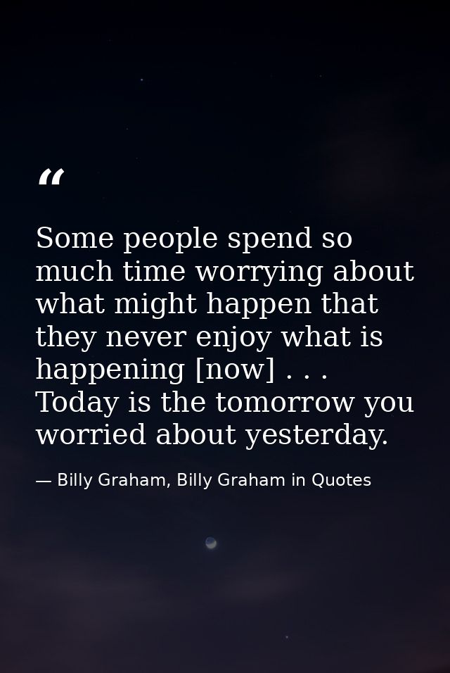 Some people spend so much time worrying about what might happen that they never enjoy what is happening [now] . . . Toda — Billy Graham, Billy Graham in Quotes