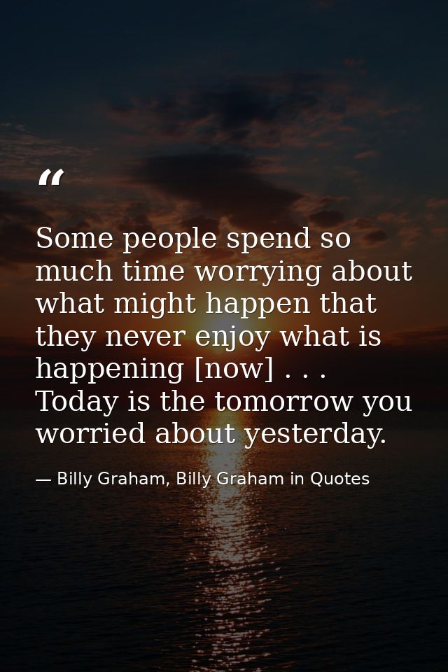 Some people spend so much time worrying about what might happen that they never enjoy what is happening [now] . . . Toda — Billy Graham, Billy Graham in Quotes