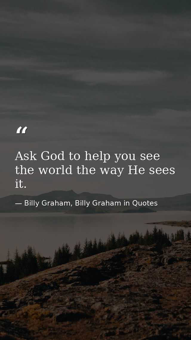 Ask God to help you see the world the way He sees it. — Billy Graham, Billy Graham in Quotes