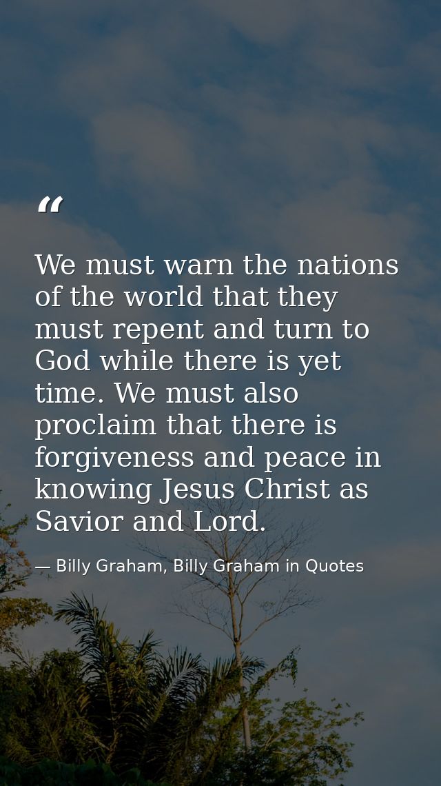 We must warn the nations of the world that they must repent and turn to God while there is yet time. We must also procla — Billy Graham, Billy Graham in Quotes