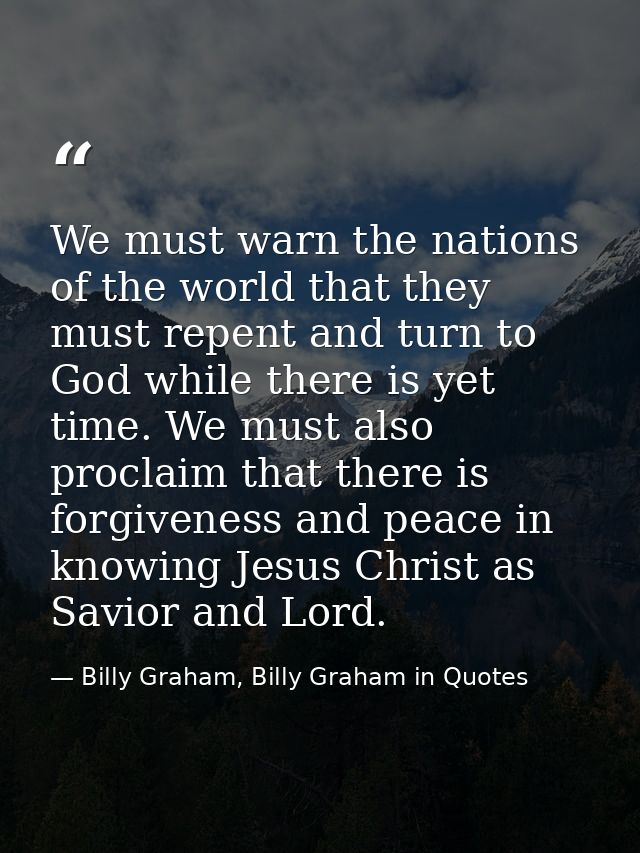 We must warn the nations of the world that they must repent and turn to God while there is yet time. We must also procla — Billy Graham, Billy Graham in Quotes