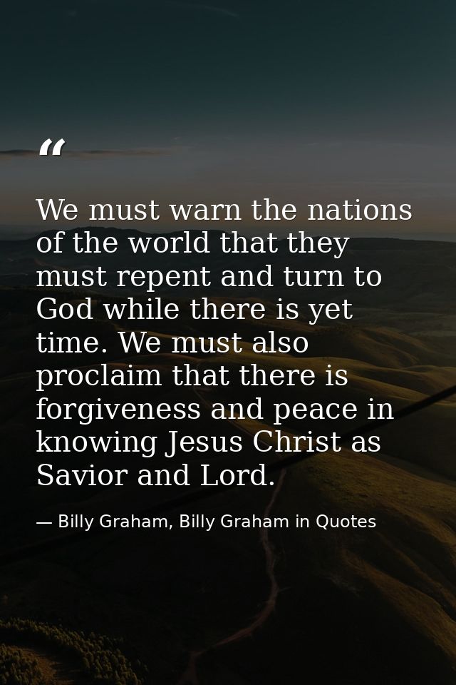 We must warn the nations of the world that they must repent and turn to God while there is yet time. We must also procla — Billy Graham, Billy Graham in Quotes