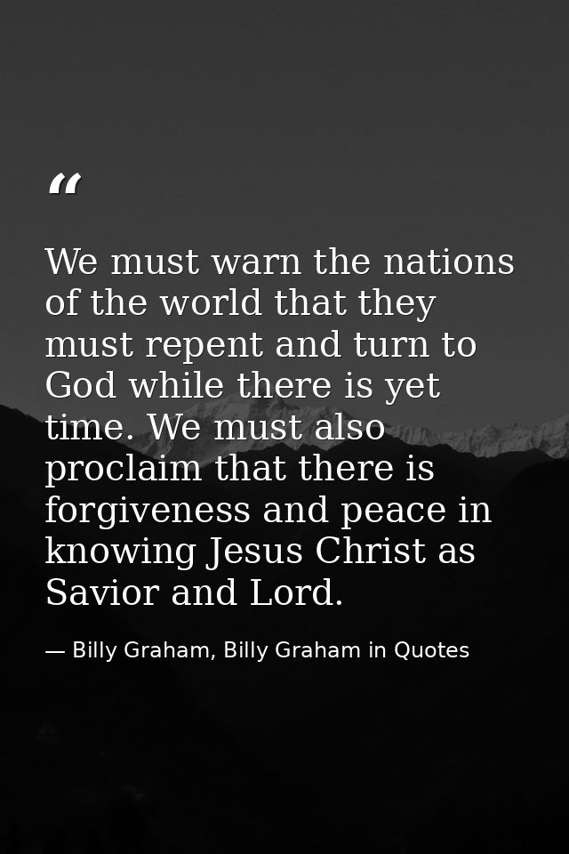 We must warn the nations of the world that they must repent and turn to God while there is yet time. We must also procla — Billy Graham, Billy Graham in Quotes
