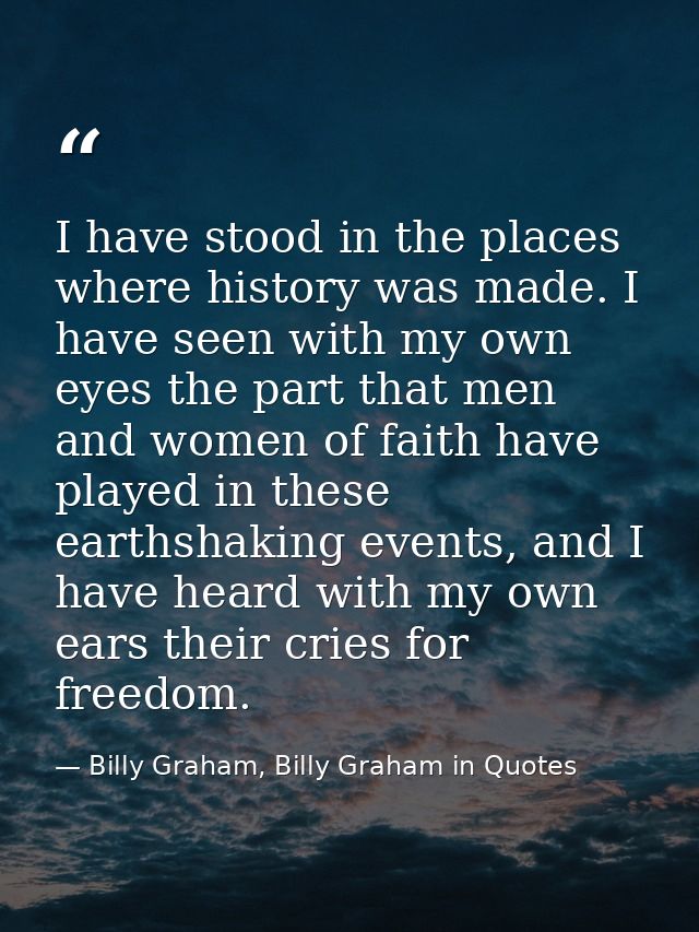 I have stood in the places where history was made. I have seen with my own eyes the part that men and women of faith hav — Billy Graham, Billy Graham in Quotes