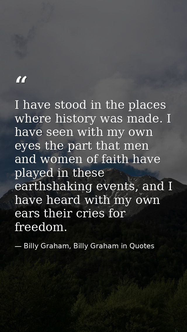 I have stood in the places where history was made. I have seen with my own eyes the part that men and women of faith hav — Billy Graham, Billy Graham in Quotes