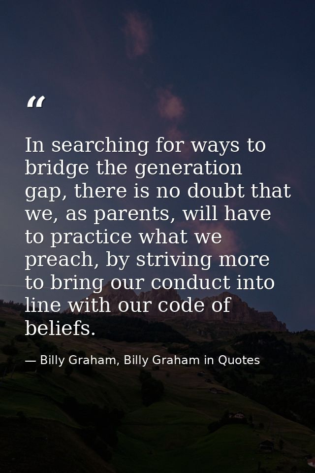 In searching for ways to bridge the generation gap, there is no doubt that we, as parents, will have to practice what we — Billy Graham, Billy Graham in Quotes
