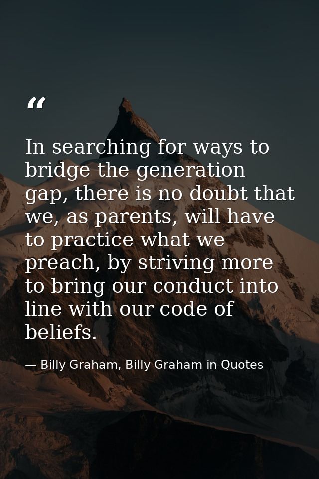 In searching for ways to bridge the generation gap, there is no doubt that we, as parents, will have to practice what we — Billy Graham, Billy Graham in Quotes