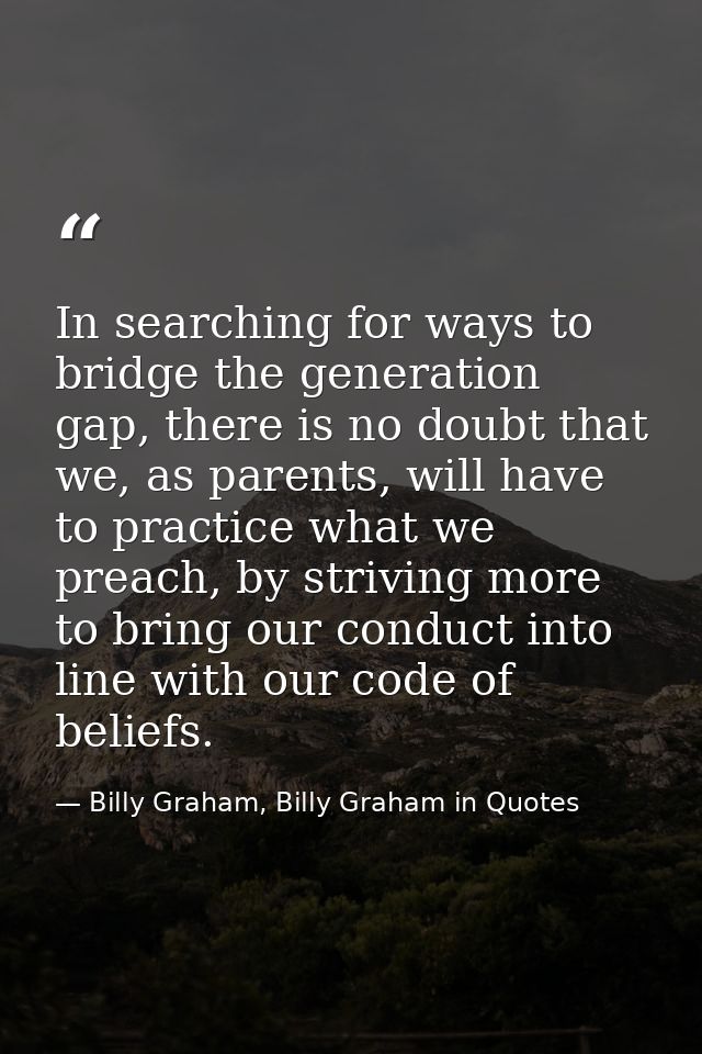 In searching for ways to bridge the generation gap, there is no doubt that we, as parents, will have to practice what we — Billy Graham, Billy Graham in Quotes