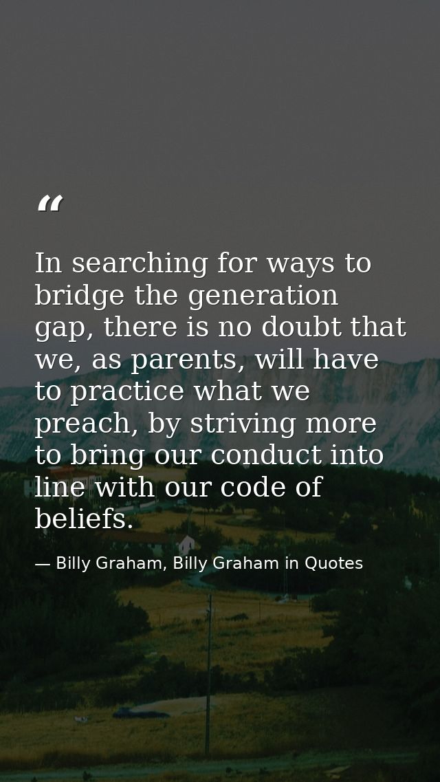 In searching for ways to bridge the generation gap, there is no doubt that we, as parents, will have to practice what we — Billy Graham, Billy Graham in Quotes