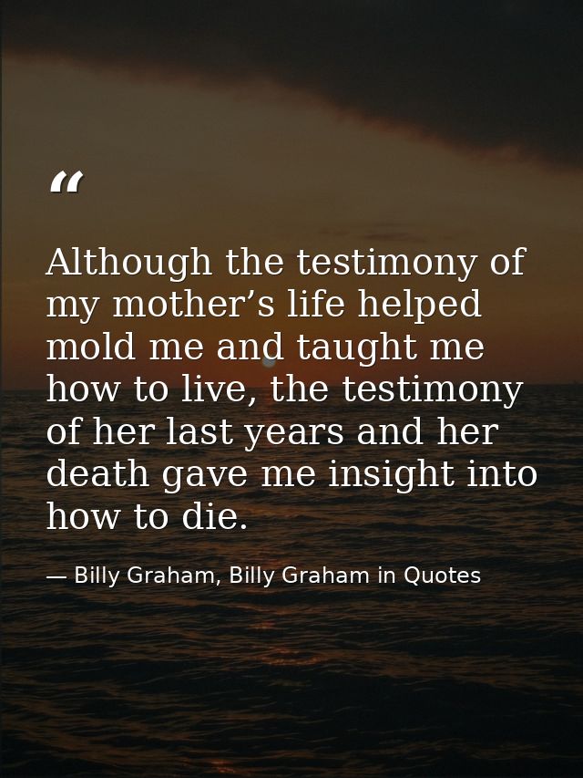 Although the testimony of my mother’s life helped mold me and taught me how to live, the testimony of her last years and — Billy Graham, Billy Graham in Quotes
