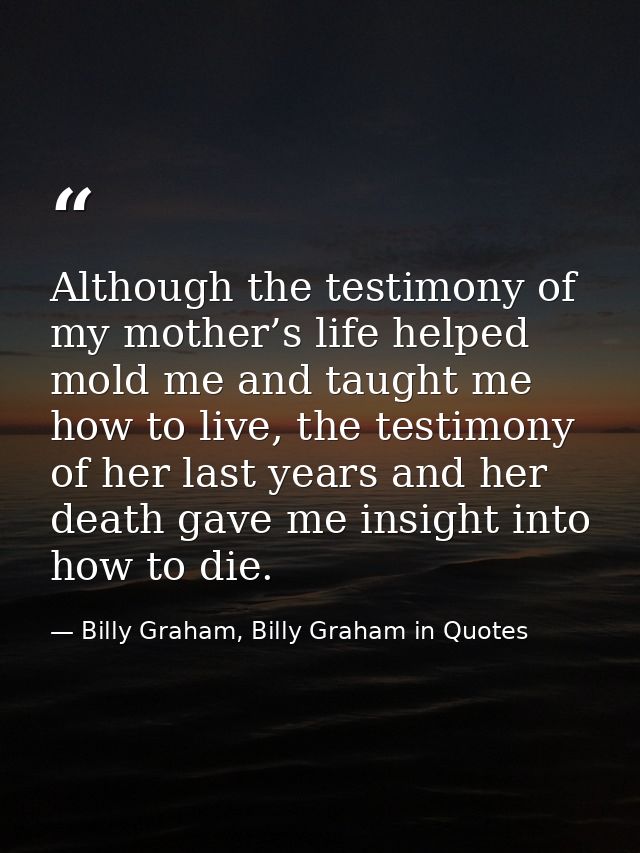 Although the testimony of my mother’s life helped mold me and taught me how to live, the testimony of her last years and — Billy Graham, Billy Graham in Quotes