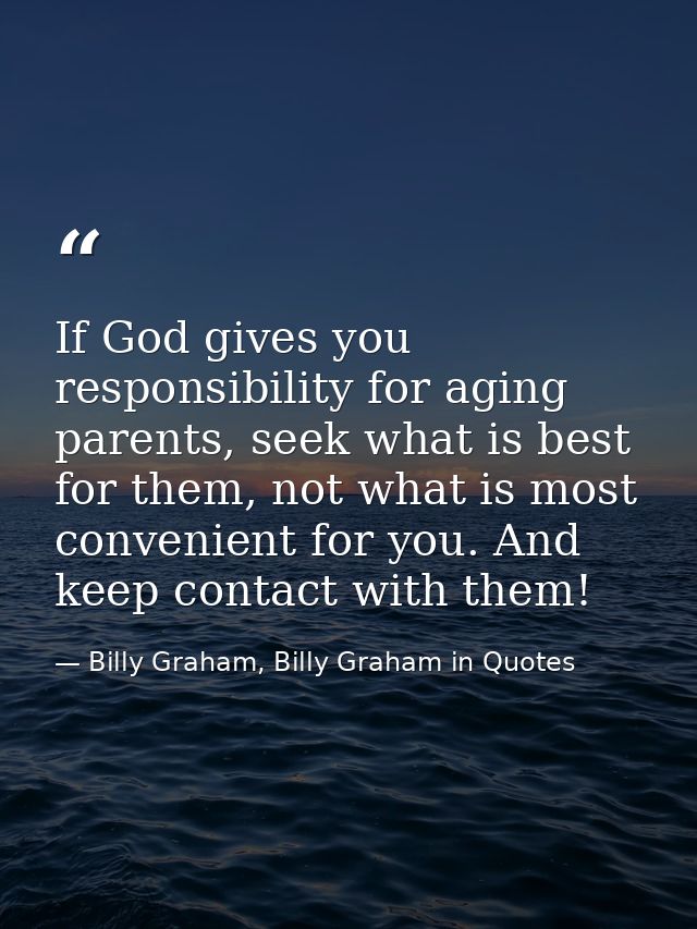 If God gives you responsibility for aging parents, seek what is best for them, not what is most convenient for you. And  — Billy Graham, Billy Graham in Quotes