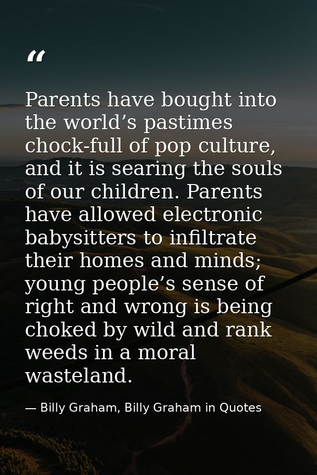 Parents have bought into the world’s pastimes chock-full of pop culture, and it is searing the souls of our children. Pa — Billy Graham, Billy Graham in Quotes