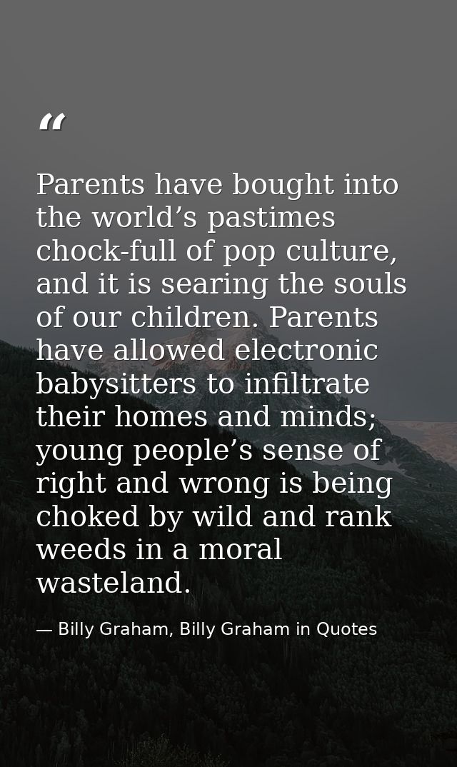 Parents have bought into the world’s pastimes chock-full of pop culture, and it is searing the souls of our children. Pa — Billy Graham, Billy Graham in Quotes