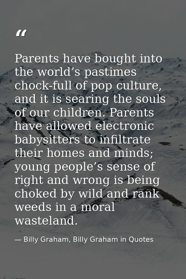 Parents have bought into the world’s pastimes chock-full of pop culture, and it is searing the souls of our children. Pa — Billy Graham, Billy Graham in Quotes