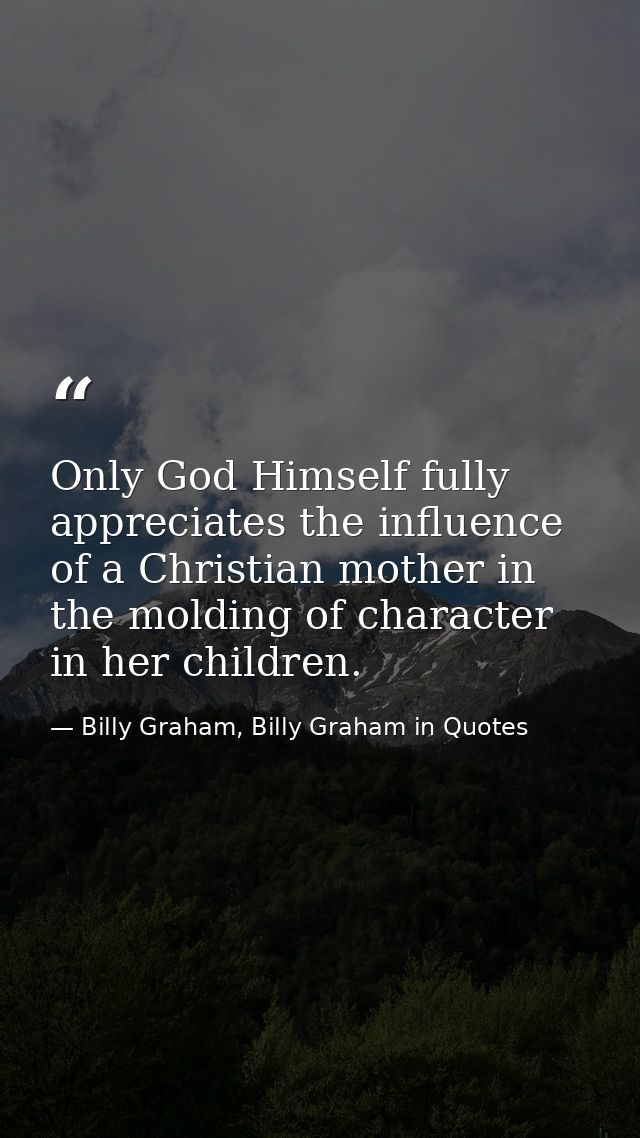 Only God Himself fully appreciates the influence of a Christian mother in the molding of character in her children. — Billy Graham, Billy Graham in Quotes