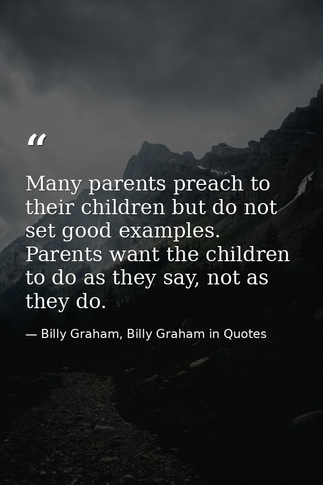 Many parents preach to their children but do not set good examples. Parents want the children to do as they say, not as  — Billy Graham, Billy Graham in Quotes