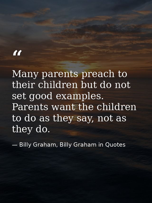 Many parents preach to their children but do not set good examples. Parents want the children to do as they say, not as  — Billy Graham, Billy Graham in Quotes