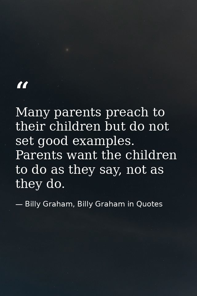 Many parents preach to their children but do not set good examples. Parents want the children to do as they say, not as  — Billy Graham, Billy Graham in Quotes