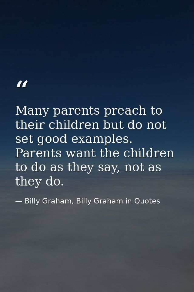 Many parents preach to their children but do not set good examples. Parents want the children to do as they say, not as  — Billy Graham, Billy Graham in Quotes
