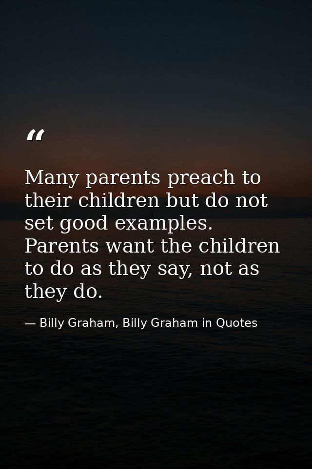 Many parents preach to their children but do not set good examples. Parents want the children to do as they say, not as  — Billy Graham, Billy Graham in Quotes