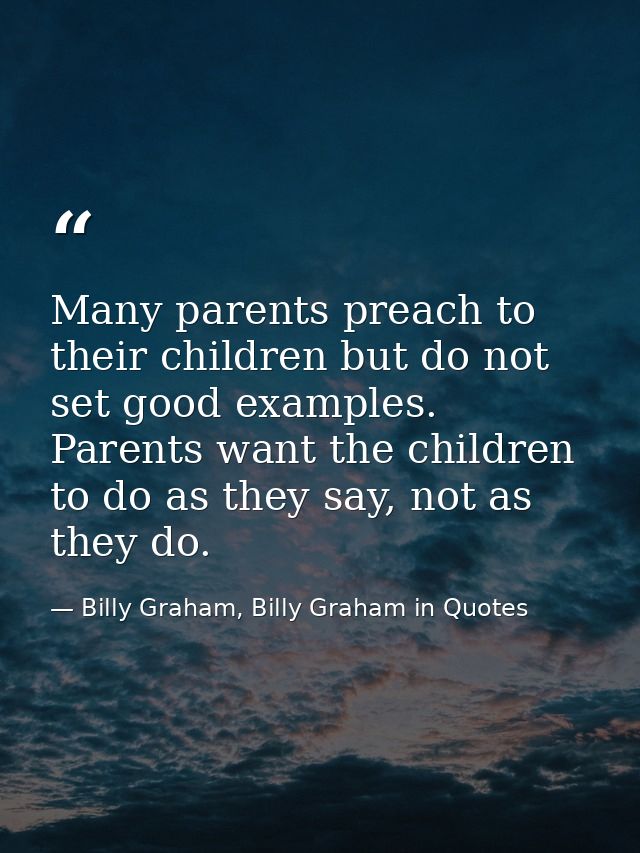 Many parents preach to their children but do not set good examples. Parents want the children to do as they say, not as  — Billy Graham, Billy Graham in Quotes
