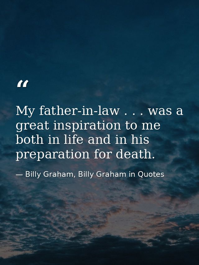 My father-in-law . . . was a great inspiration to me both in life and in his preparation for death. — Billy Graham, Billy Graham in Quotes