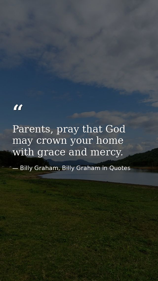 Parents, pray that God may crown your home with grace and mercy. — Billy Graham, Billy Graham in Quotes