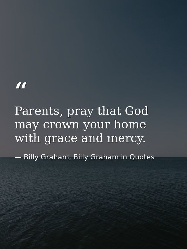 Parents, pray that God may crown your home with grace and mercy. — Billy Graham, Billy Graham in Quotes