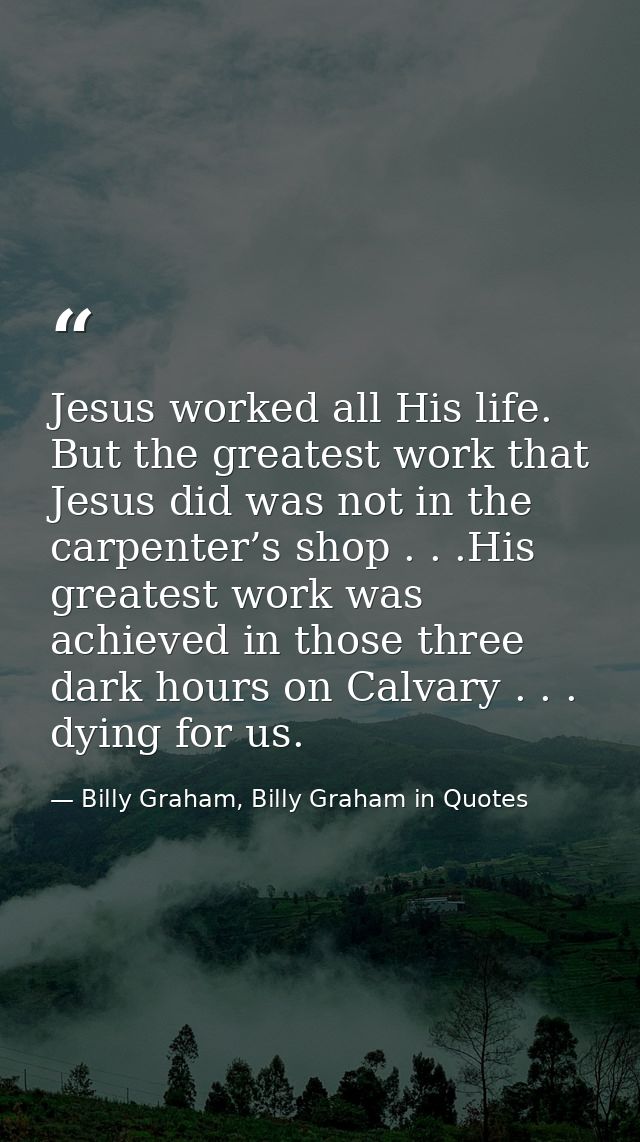 Jesus worked all His life. But the greatest work that Jesus did was not in the carpenter’s shop . . .His greatest work w — Billy Graham, Billy Graham in Quotes