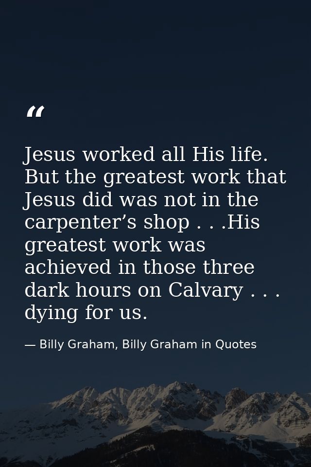 Jesus worked all His life. But the greatest work that Jesus did was not in the carpenter’s shop . . .His greatest work w — Billy Graham, Billy Graham in Quotes