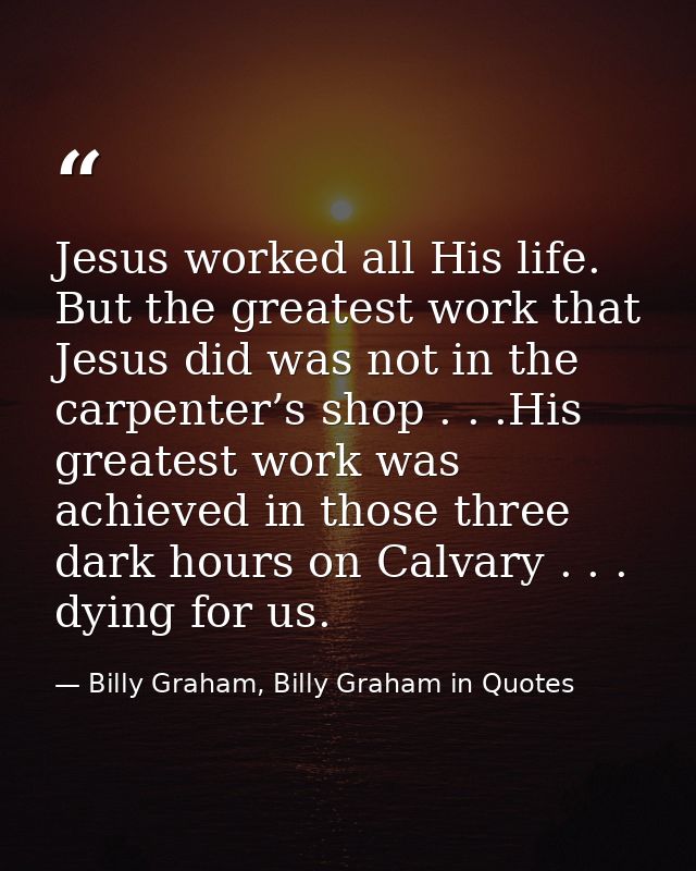Jesus worked all His life. But the greatest work that Jesus did was not in the carpenter’s shop . . .His greatest work w — Billy Graham, Billy Graham in Quotes