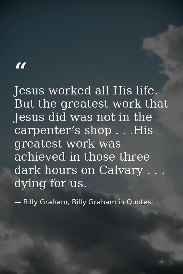 Jesus worked all His life. But the greatest work that Jesus did was not in the carpenter’s shop . . .His greatest work w — Billy Graham, Billy Graham in Quotes