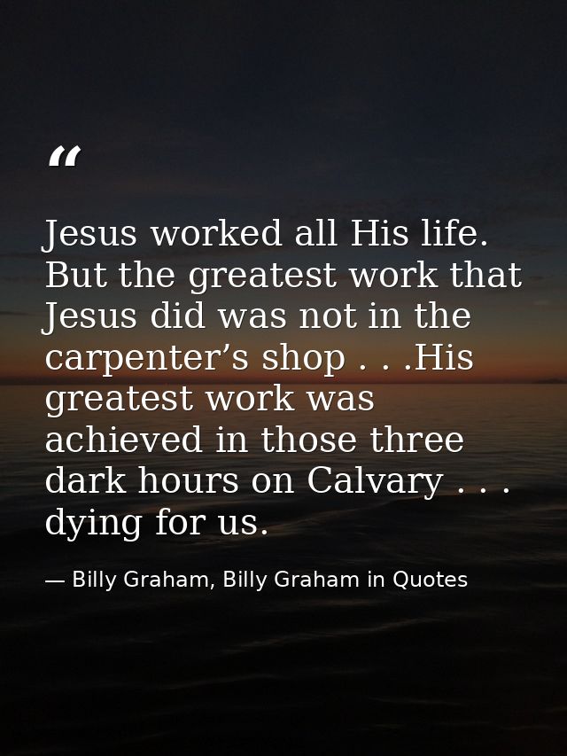 Jesus worked all His life. But the greatest work that Jesus did was not in the carpenter’s shop . . .His greatest work w — Billy Graham, Billy Graham in Quotes
