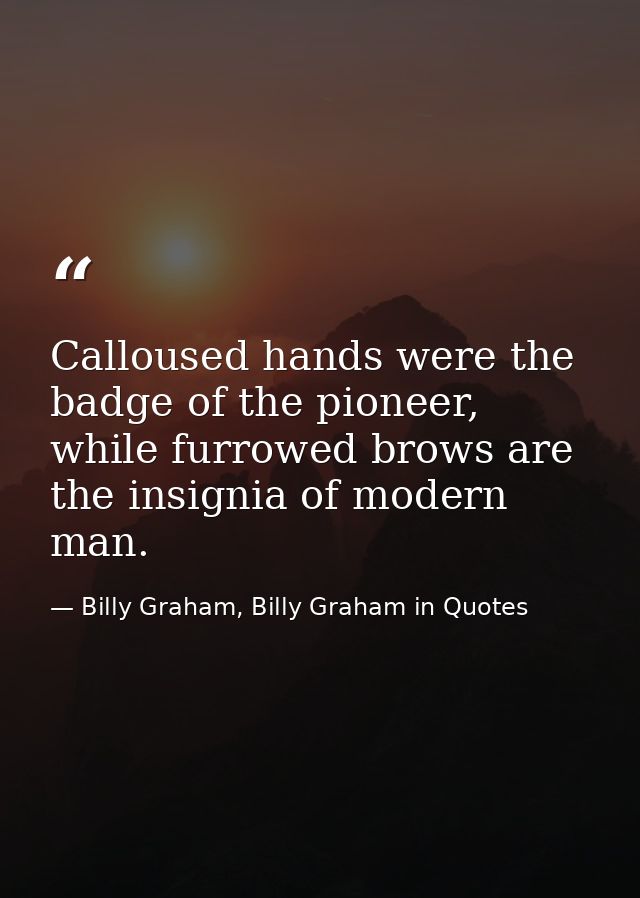 Calloused hands were the badge of the pioneer, while furrowed brows are the insignia of modern man. — Billy Graham, Billy Graham in Quotes
