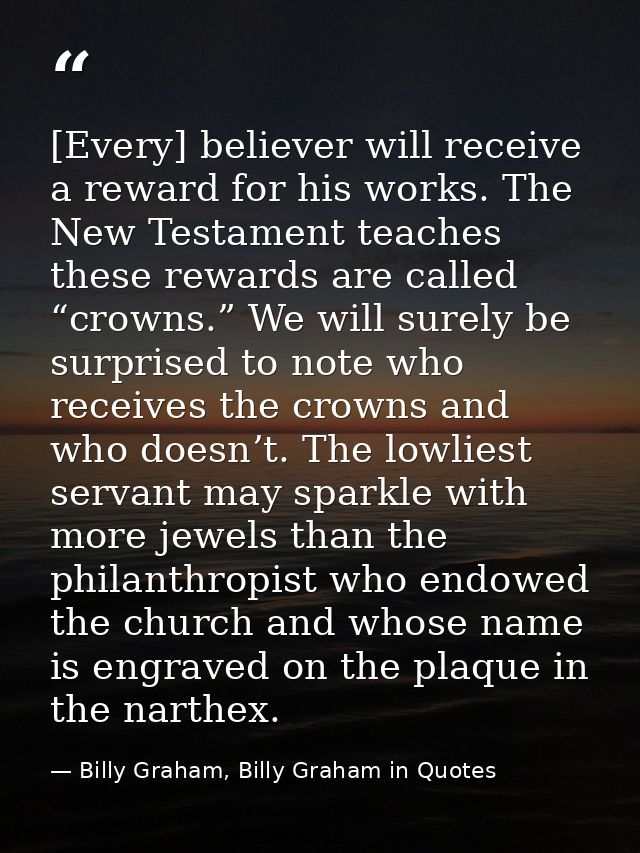 [Every] believer will receive a reward for his works. The New Testament teaches these rewards are called “crowns.” We wi — Billy Graham, Billy Graham in Quotes