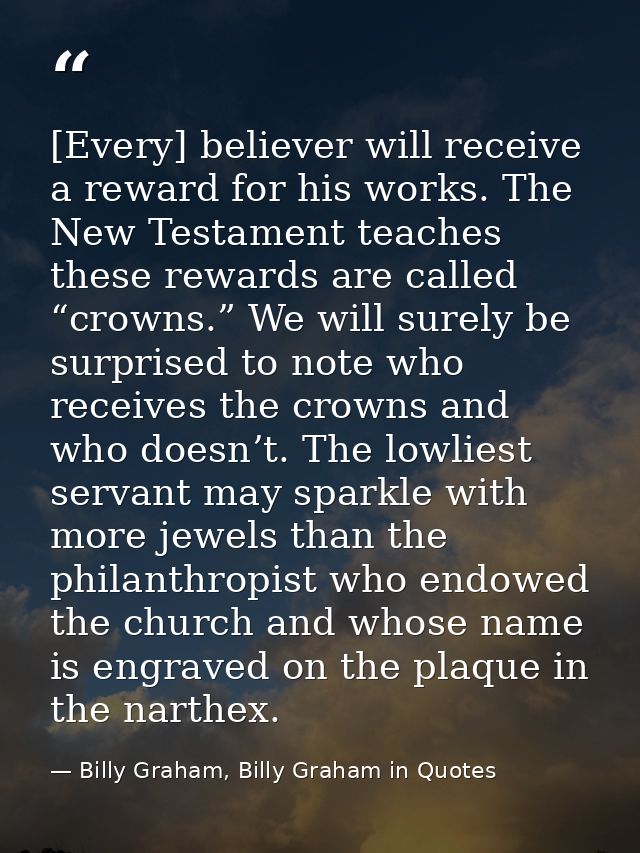 [Every] believer will receive a reward for his works. The New Testament teaches these rewards are called “crowns.” We wi — Billy Graham, Billy Graham in Quotes