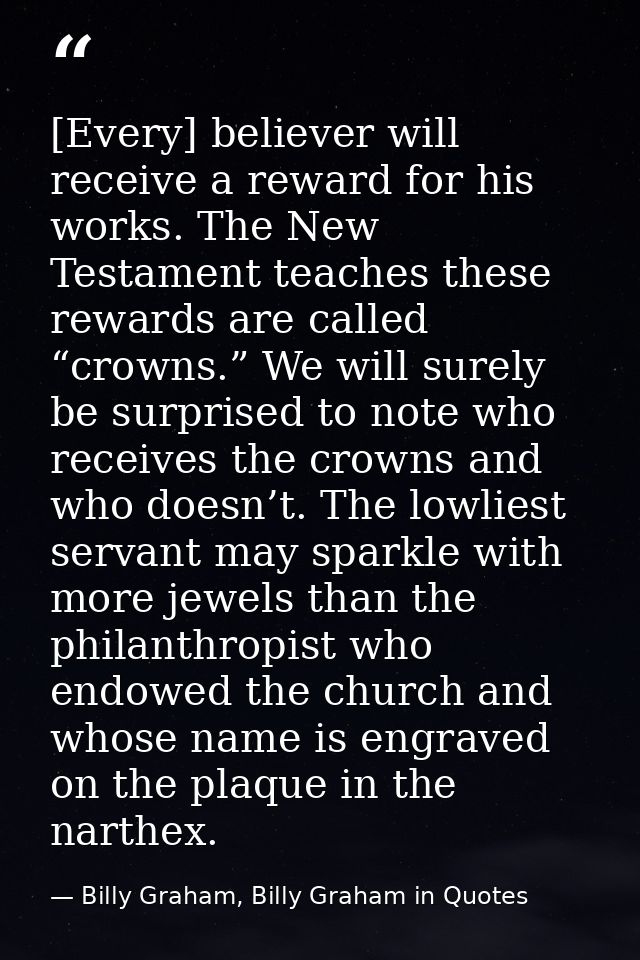 [Every] believer will receive a reward for his works. The New Testament teaches these rewards are called “crowns.” We wi — Billy Graham, Billy Graham in Quotes