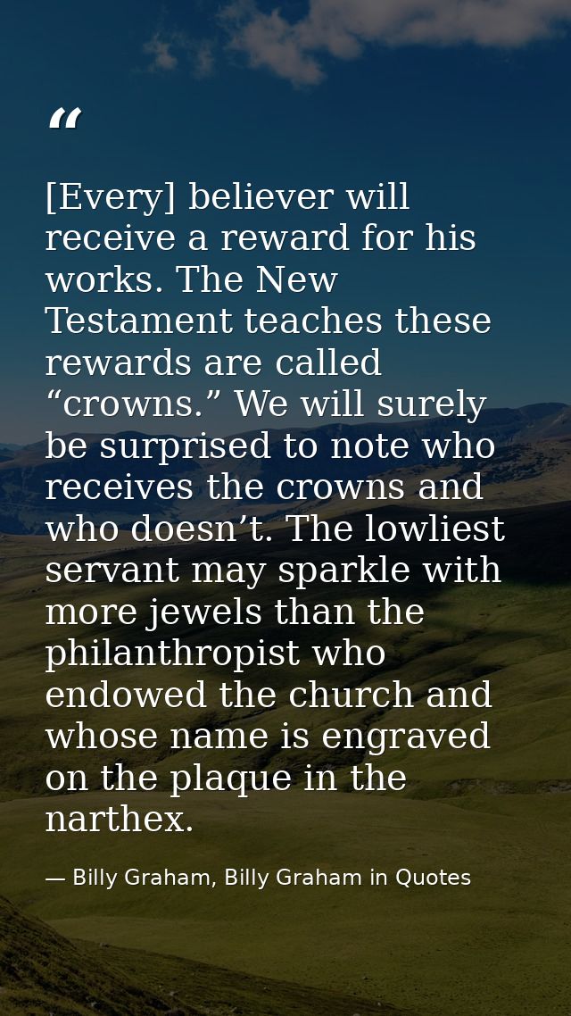 [Every] believer will receive a reward for his works. The New Testament teaches these rewards are called “crowns.” We wi — Billy Graham, Billy Graham in Quotes