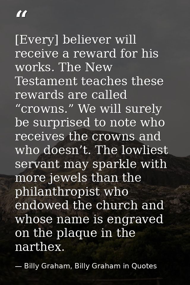 [Every] believer will receive a reward for his works. The New Testament teaches these rewards are called “crowns.” We wi — Billy Graham, Billy Graham in Quotes