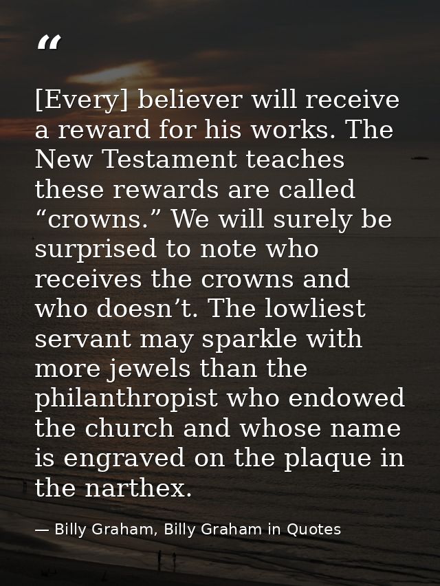 [Every] believer will receive a reward for his works. The New Testament teaches these rewards are called “crowns.” We wi — Billy Graham, Billy Graham in Quotes