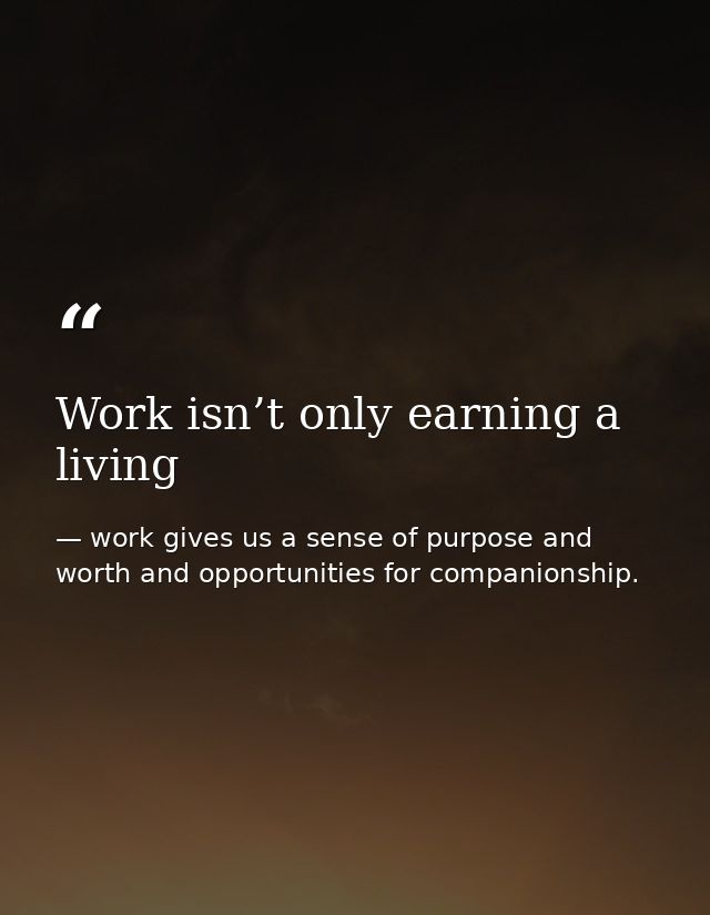 Work isn’t only earning a living — work gives us a sense of purpose and worth and opportunities for companionship.