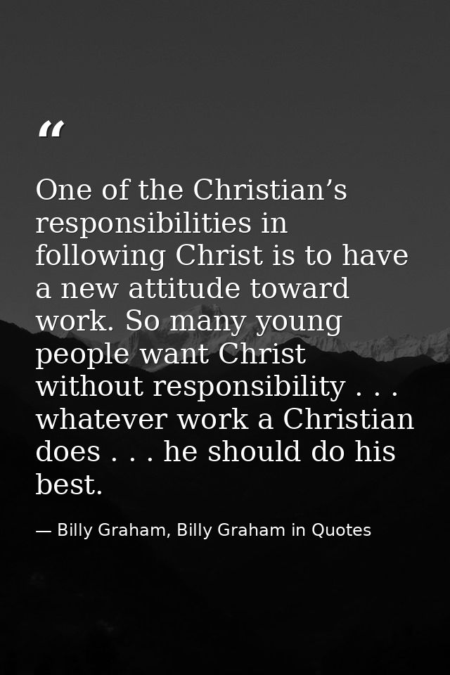 One of the Christian’s responsibilities in following Christ is to have a new attitude toward work. So many young people  — Billy Graham, Billy Graham in Quotes